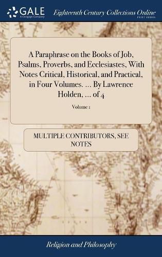 Cover image for A Paraphrase on the Books of Job, Psalms, Proverbs, and Ecclesiastes, With Notes Critical, Historical, and Practical, in Four Volumes. ... By Lawrence Holden, ... of 4; Volume 1