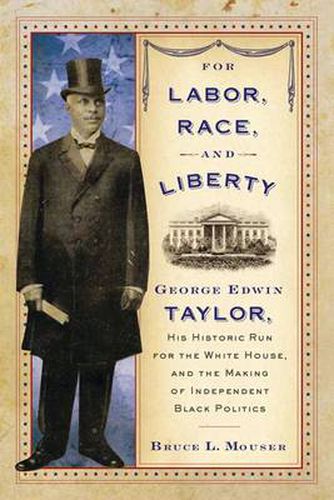 For Labor, Race, and Liberty: George Edwin Taylor, His Historic Run for the White House, and the Making of Independent Black Poli