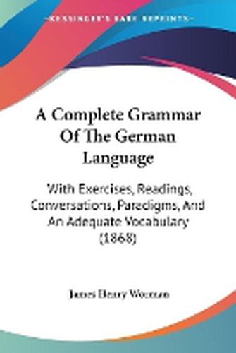 Cover image for A Complete Grammar Of The German Language: With Exercises, Readings, Conversations, Paradigms, And An Adequate Vocabulary (1868)