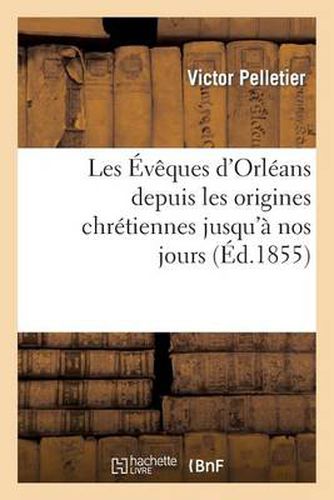 Les Eveques d'Orleans Depuis Les Origines Chretiennes Jusqu'a Nos Jours