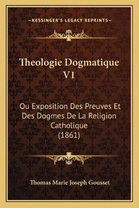 Cover image for Theologie Dogmatique V1: Ou Exposition Des Preuves Et Des Dogmes de La Religion Catholique (1861)