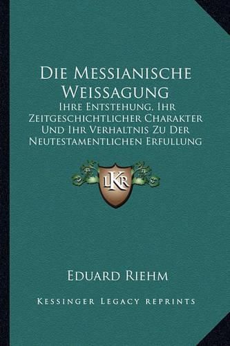 Die Messianische Weissagung: Ihre Entstehung, Ihr Zeitgeschichtlicher Charakter Und Ihr Verhaltnis Zu Der Neutestamentlichen Erfullung (1875)