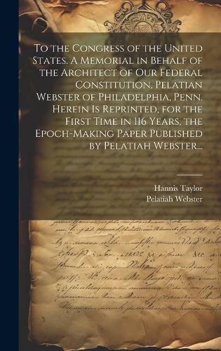 Cover image for To the Congress of the United States. A Memorial in Behalf of the Architect of Our Federal Constitution, Pelatian Webster of Philadelphia, Penn. Herein is Reprinted, for the First Time in 116 Years, the Epoch-making Paper Published by Pelatiah Webster...