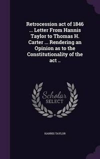 Cover image for Retrocession Act of 1846 ... Letter from Hannis Taylor to Thomas H. Carter ... Rendering an Opinion as to the Constitutionality of the ACT ..