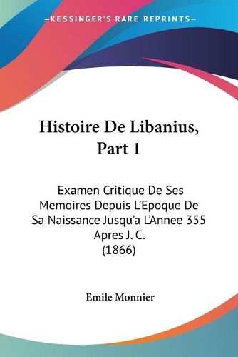 Cover image for Histoire de Libanius, Part 1: Examen Critique de Ses Memoires Depuis L'Epoque de Sa Naissance Jusqu'a L'Annee 355 Apres J. C. (1866)
