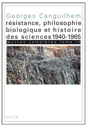 Oeuvres Completes Tome IV: Resistance, Philosophie Biologique Et Histoire Des Sciences 1940-1965