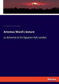 Cover image for Artemus Ward's lecture: as delivered at the Egyptian Hall, London