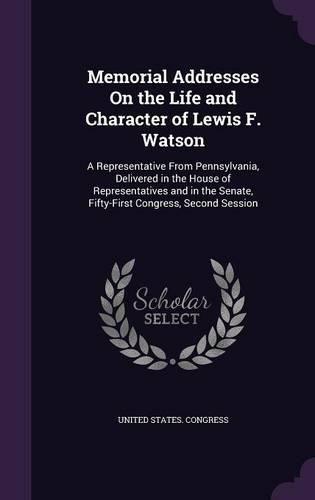 Cover image for Memorial Addresses on the Life and Character of Lewis F. Watson: A Representative from Pennsylvania, Delivered in the House of Representatives and in the Senate, Fifty-First Congress, Second Session