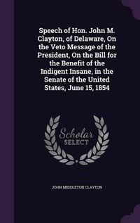 Cover image for Speech of Hon. John M. Clayton, of Delaware, on the Veto Message of the President, on the Bill for the Benefit of the Indigent Insane, in the Senate of the United States, June 15, 1854