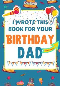 Cover image for I Wrote This Book For Your Birthday Dad: The Perfect Birthday Gift For Kids to Create Their Very Own Book For Dad