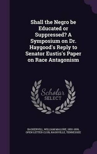 Shall the Negro Be Educated or Suppressed? a Symposium on Dr. Haygood's Reply to Senator Eustis's Paper on Race Antagonism