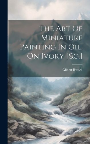 Cover image for The Art Of Miniature Painting In Oil, On Ivory [&c.]