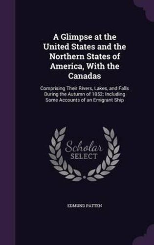 Cover image for A Glimpse at the United States and the Northern States of America, with the Canadas: Comprising Their Rivers, Lakes, and Falls During the Autumn of 1852; Including Some Accounts of an Emigrant Ship