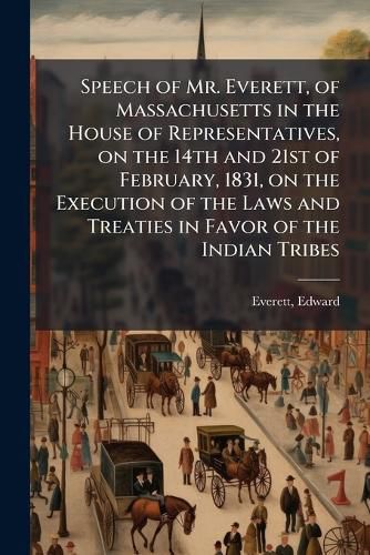 Cover image for Speech of Mr. Everett, of Massachusetts in the House of Representatives, on the 14th and 21st of February, 1831, on the Execution of the Laws and Treaties in Favor of the Indian Tribes