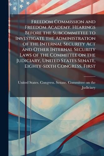 Cover image for Freedom Commission and Freedom Academy. Hearings Before the Subcommittee to Investigate the Administration of the Internal Security Act and Other Internal Security Laws of the Committee on the Judiciary, United States Senate, Eighty-sixth Congress, First