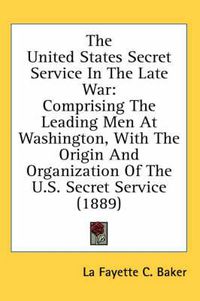 Cover image for The United States Secret Service in the Late War: Comprising the Leading Men at Washington, with the Origin and Organization of the U.S. Secret Service (1889)