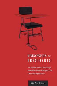 Cover image for Prisoners or Presidents: The Simple Things That Change Everything; When Principals Lead Like Lives Depend On It