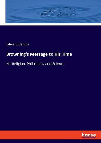 Browning's Message to His Time: His Religion, Philosophy and Science