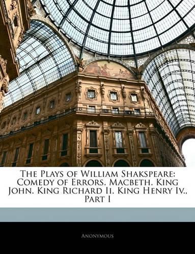 The Plays of William Shakspeare: Comedy of Errors. Macbeth. King John. King Richard Ii. King Henry Iv., Part I