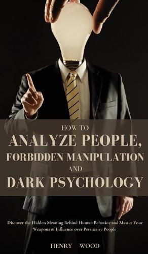 Cover image for How to Analyze People, Forbidden Manipulation and Dark Psychology: Discover the Hidden Meaning Behind Human Behavior and Master Your Weapons of Influence over Persuasive People