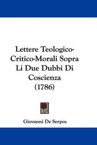 Cover image for Lettere Teologico-Critico-Morali Sopra Li Due Dubbi Di Coscienza (1786)