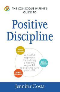 Cover image for The Conscious Parent's Guide to Positive Discipline: A Mindful Approach for Building a Healthy, Respectful Relationship with Your Child