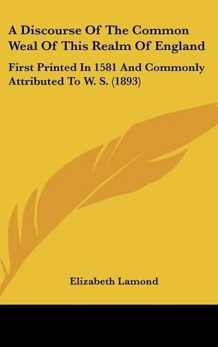 Cover image for A Discourse of the Common Weal of This Realm of England: First Printed in 1581 and Commonly Attributed to W. S. (1893)