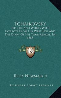 Cover image for Tchaikovsky: His Life and Works with Extracts from His Writings and the Diary of His Tour Abroad in 1888