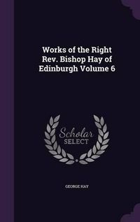 Cover image for Works of the Right REV. Bishop Hay of Edinburgh Volume 6