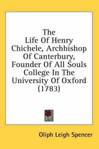 Cover image for The Life of Henry Chichele, Archbishop of Canterbury, Founder of All Souls College in the University of Oxford (1783)