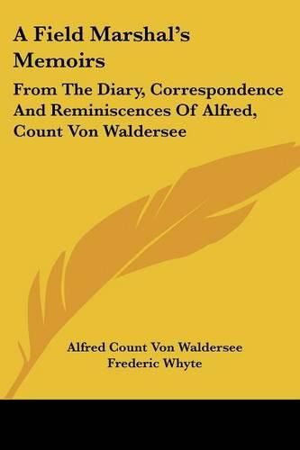 Cover image for A Field Marshal's Memoirs: From the Diary, Correspondence and Reminiscences of Alfred, Count Von Waldersee