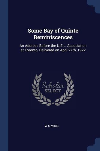 Cover image for Some Bay of Quinte Reminiscences: An Address Before the U.E.L. Association at Toronto, Delivered on April 27th, 1922