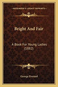 Cover image for Bright and Fair: A Book for Young Ladies (1882)