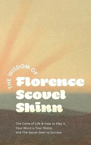 The Wisdom of Florence Scovel Shinn: The Game of Life & How to Play It, Your Word is Your Wand, and The Secret Door to Success