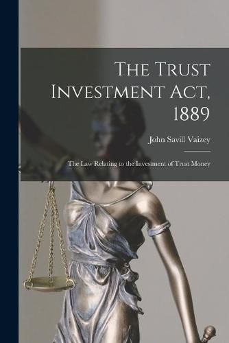 Cover image for The Trust Investment Act, 1889: the Law Relating to the Investment of Trust Money