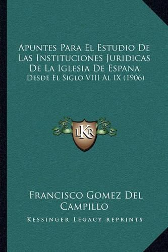 Cover image for Apuntes Para El Estudio de Las Instituciones Juridicas de La Iglesia de Espana: Desde El Siglo VIII Al IX (1906)