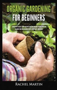 Cover image for Organic Gardening For Beginners: Learn How to Easily Start and Run Your Own Organic Garden, and How to Grow Your Own Organic Fruits, Vegetables, and Herbs!