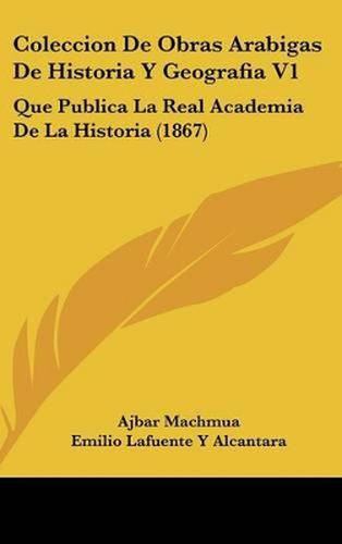 Coleccion de Obras Arabigas de Historia y Geografia V1: Que Publica La Real Academia de La Historia (1867)