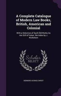 Cover image for A Complete Catalogue of Modern Law Books, British, American and Colonial: With a Selection of Such Old Works as Are Still of Value. the Index by J. Nicholson