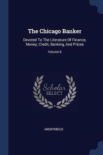 Cover image for The Chicago Banker: Devoted to the Literature of Finance, Money, Credit, Banking, and Prices; Volume 6