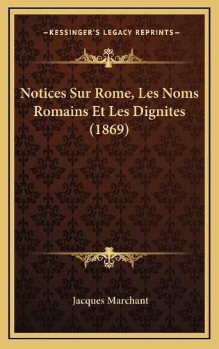 Notices Sur Rome, Les Noms Romains Et Les Dignites (1869)