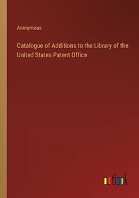 Cover image for Catalogue of Additions to the Library of the United States Patent Office