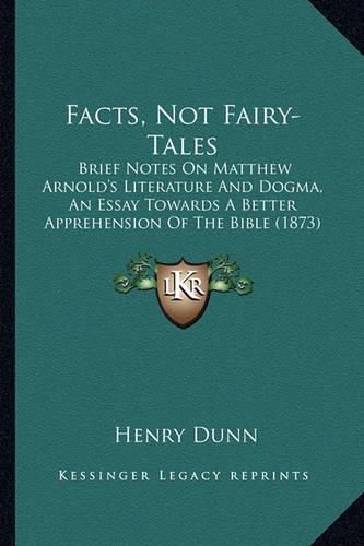 Cover image for Facts, Not Fairy-Tales: Brief Notes on Matthew Arnold's Literature and Dogma, an Essay Towards a Better Apprehension of the Bible (1873)