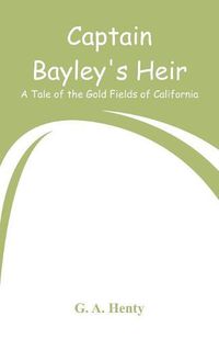 Cover image for Captain Bayley's Heir: A Tale of the Gold Fields of California