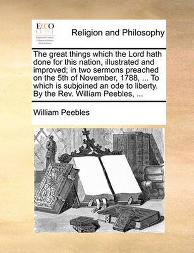 Cover image for The Great Things Which the Lord Hath Done for This Nation, Illustrated and Improved; In Two Sermons Preached on the 5th of November, 1788, ... to Which Is Subjoined an Ode to Liberty. by the REV. William Peebles, ...