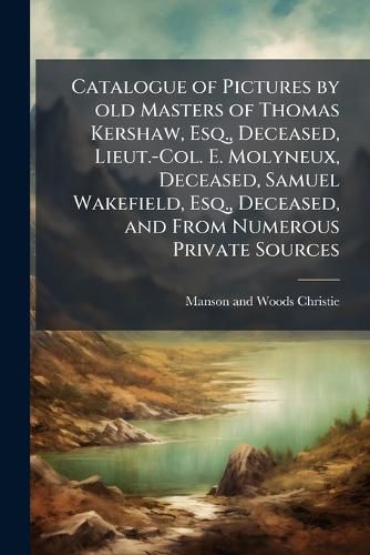 Cover image for Catalogue of Pictures by old Masters of Thomas Kershaw, Esq., Deceased, Lieut.-Col. E. Molyneux, Deceased, Samuel Wakefield, Esq., Deceased, and From Numerous Private Sources