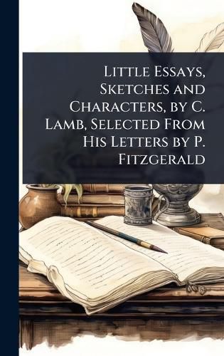 Cover image for Little Essays, Sketches and Characters, by C. Lamb, Selected From His Letters by P. Fitzgerald