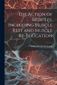 Cover image for The Action of Muscles, Including Muscle Rest and Muscle Re-education