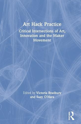 Cover image for Art Hack Practice: Critical Intersections of Art, Innovation and the Maker Movement