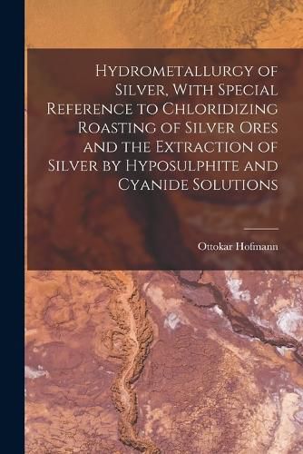 Cover image for Hydrometallurgy of Silver, With Special Reference to Chloridizing Roasting of Silver Ores and the Extraction of Silver by Hyposulphite and Cyanide Solutions